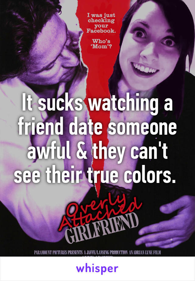 It sucks watching a friend date someone awful & they can't see their true colors. 