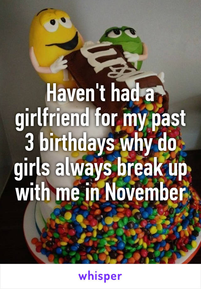 Haven't had a girlfriend for my past 3 birthdays why do girls always break up with me in November