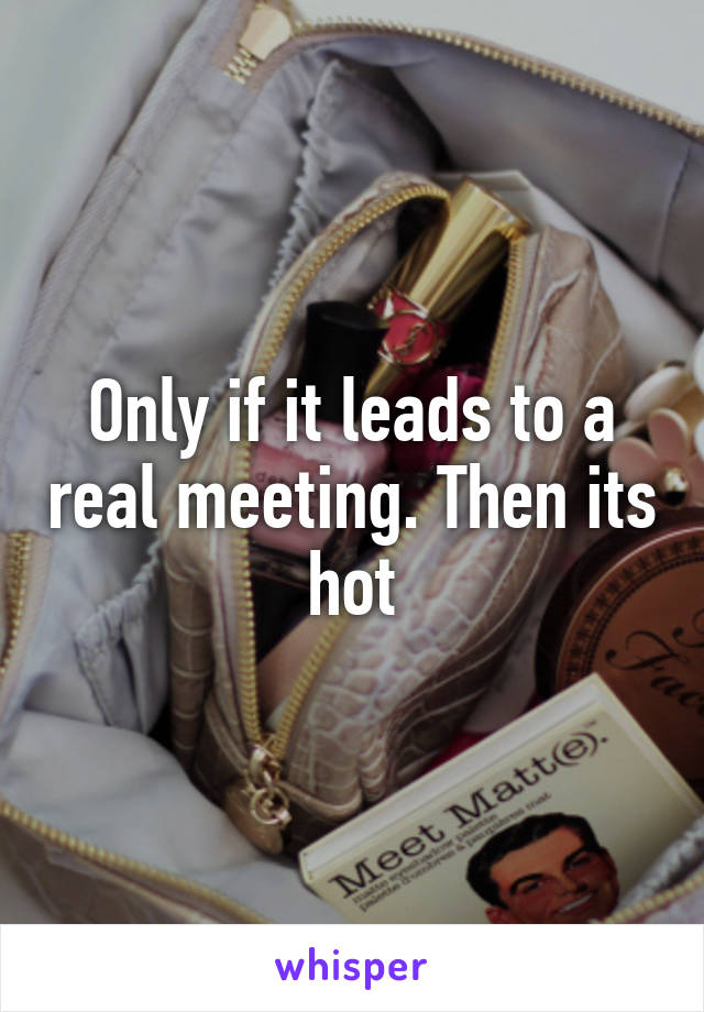 Only if it leads to a real meeting. Then its hot