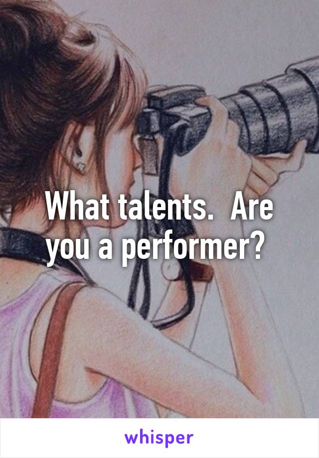 What talents.  Are you a performer? 