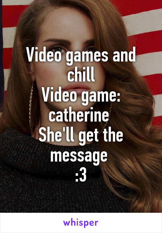 Video games and chill
Video game: catherine 
She'll get the message 
:3