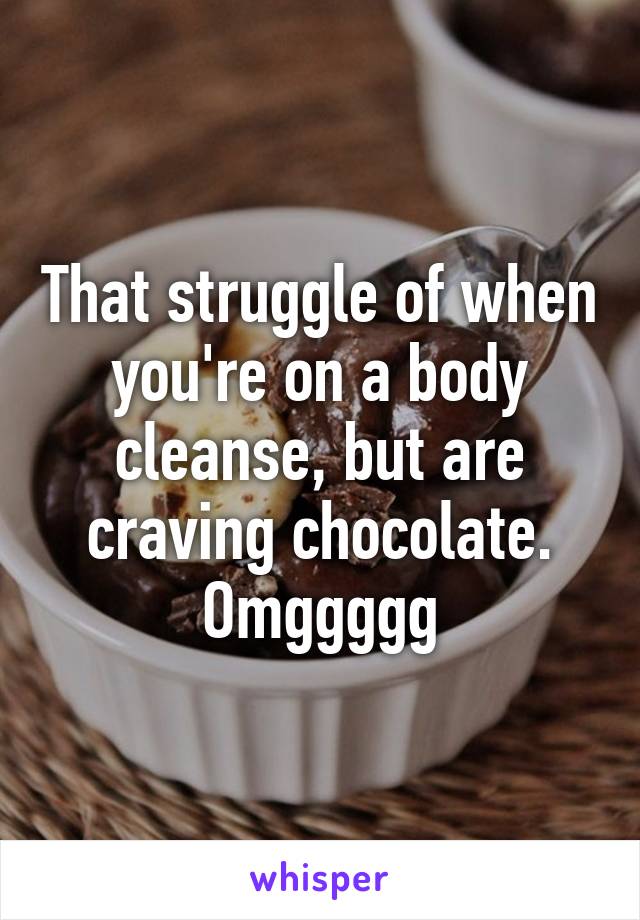 That struggle of when you're on a body cleanse, but are craving chocolate. Omggggg