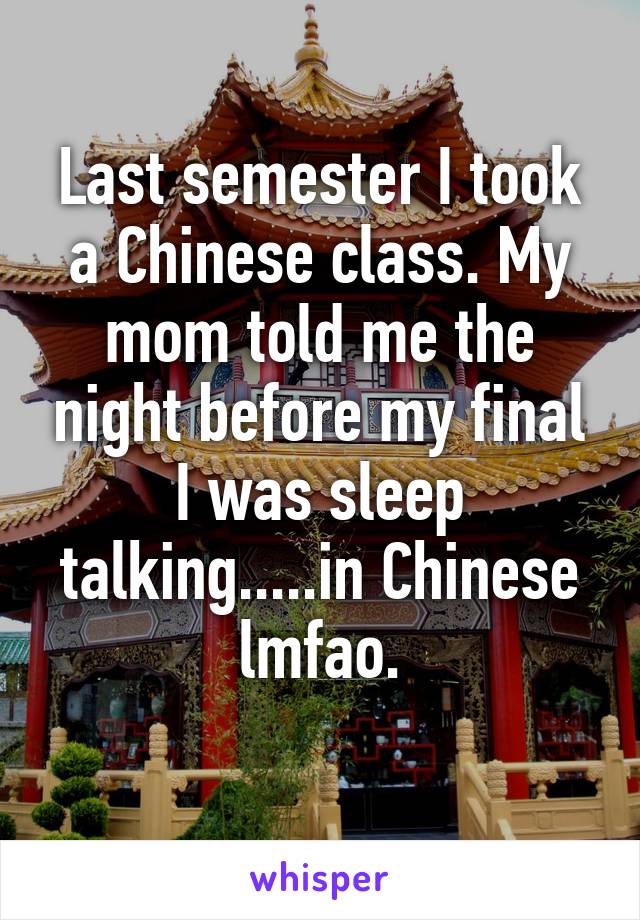 Last semester I took a Chinese class. My mom told me the night before my final I was sleep talking.....in Chinese lmfao.
