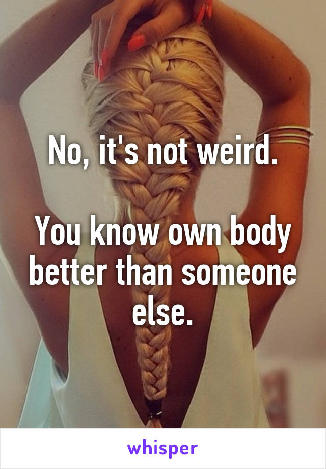 No, it's not weird.

You know own body better than someone else.