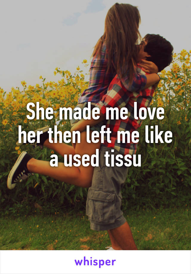 She made me love her then left me like a used tissu