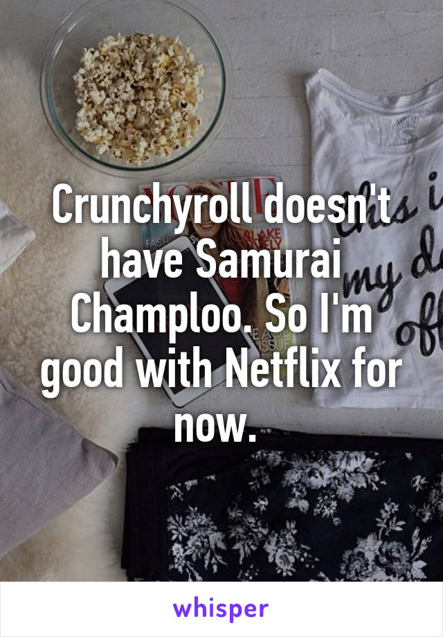 Crunchyroll doesn't have Samurai Champloo. So I'm good with Netflix for now. 