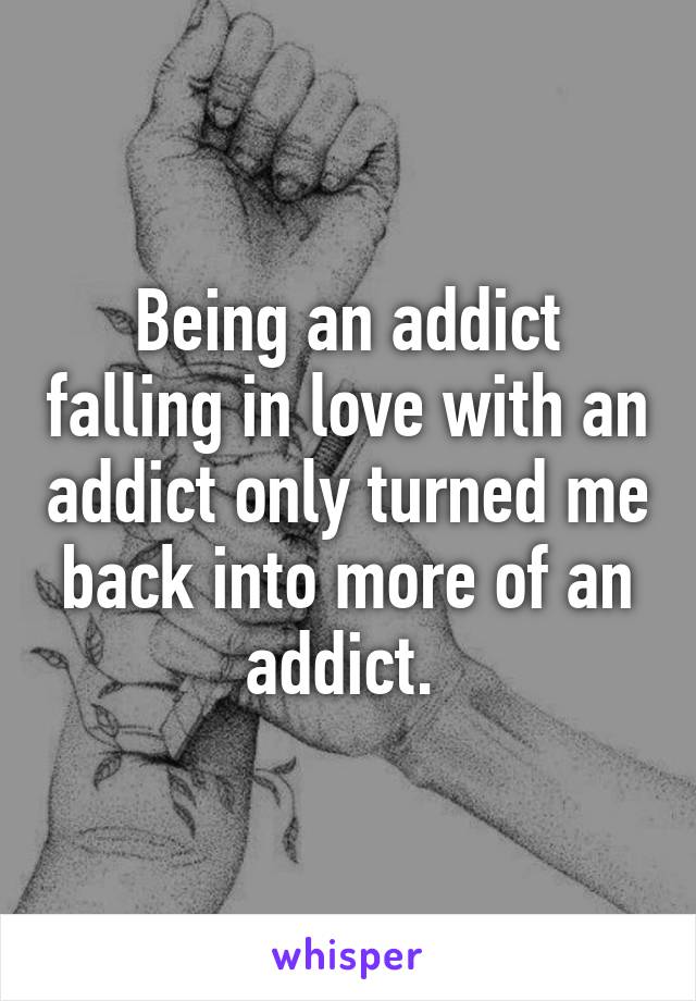 Being an addict falling in love with an addict only turned me back into more of an addict. 