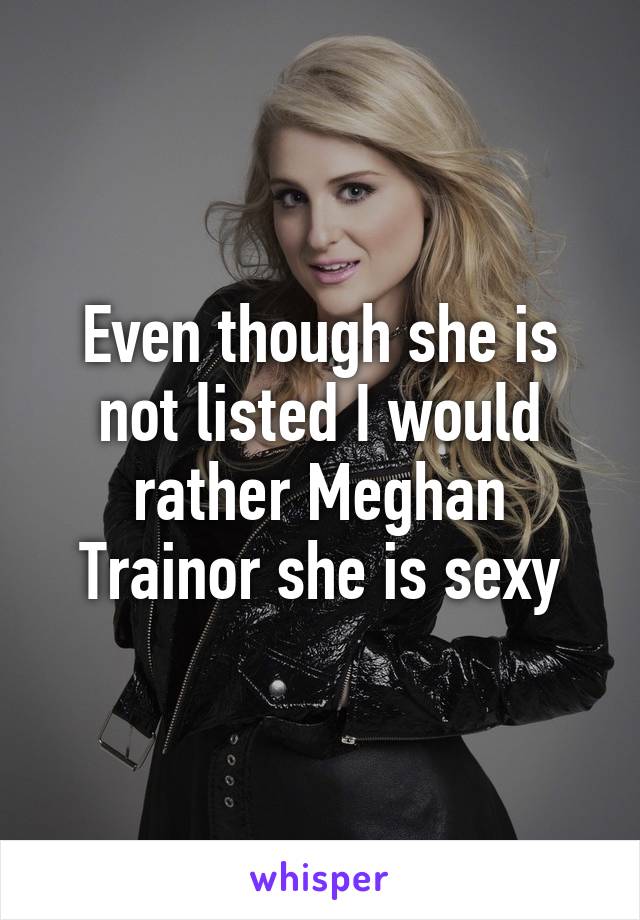 Even though she is not listed I would rather Meghan Trainor she is sexy