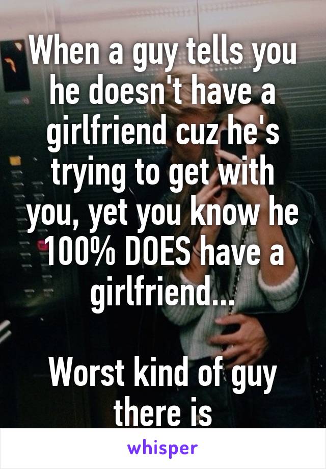 When a guy tells you he doesn't have a girlfriend cuz he's trying to get with you, yet you know he 100% DOES have a girlfriend...

Worst kind of guy there is