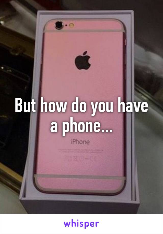 But how do you have a phone...