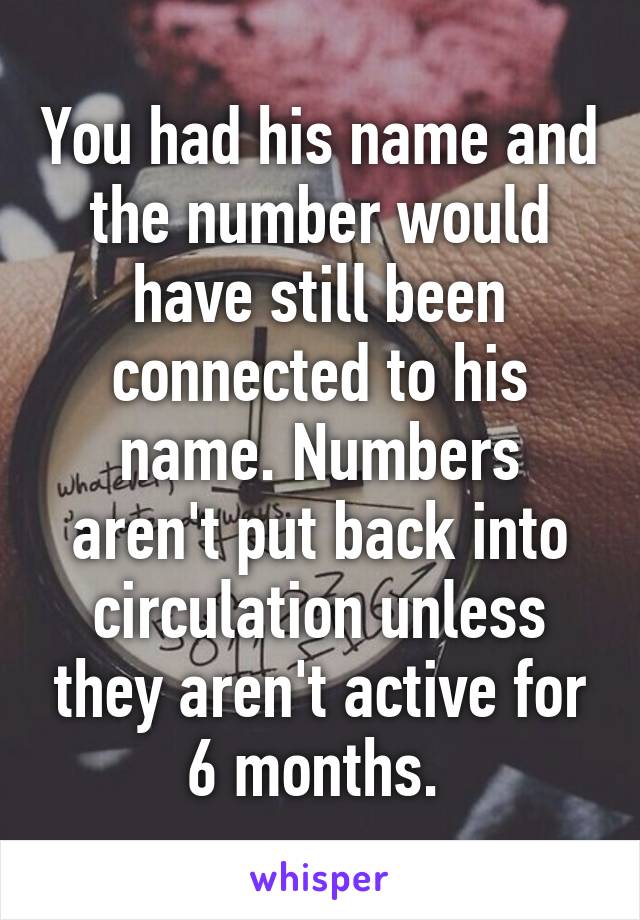 You had his name and the number would have still been connected to his name. Numbers aren't put back into circulation unless they aren't active for 6 months. 