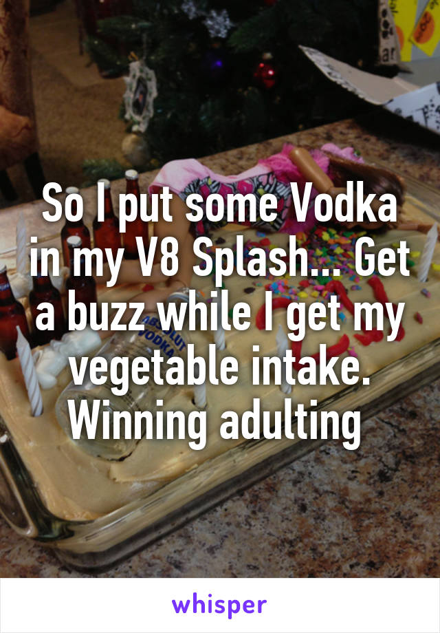 So I put some Vodka in my V8 Splash... Get a buzz while I get my vegetable intake. Winning adulting 