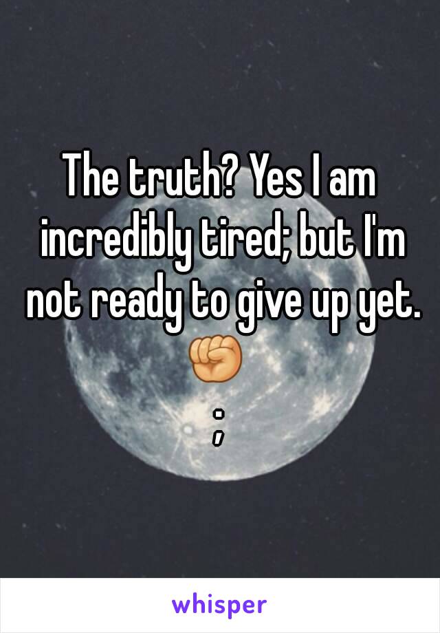 The truth? Yes I am incredibly tired; but I'm not ready to give up yet.
✊ 
;