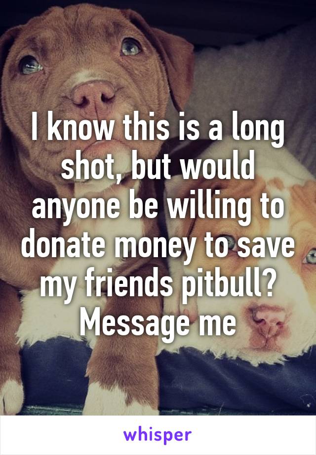 I know this is a long shot, but would anyone be willing to donate money to save my friends pitbull? Message me