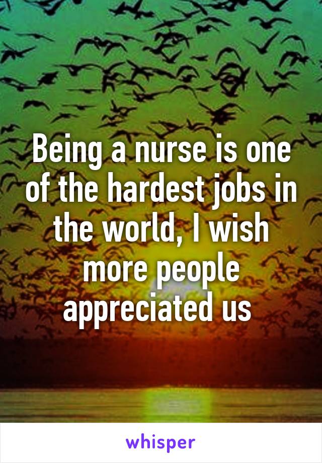 Being a nurse is one of the hardest jobs in the world, I wish more people appreciated us 