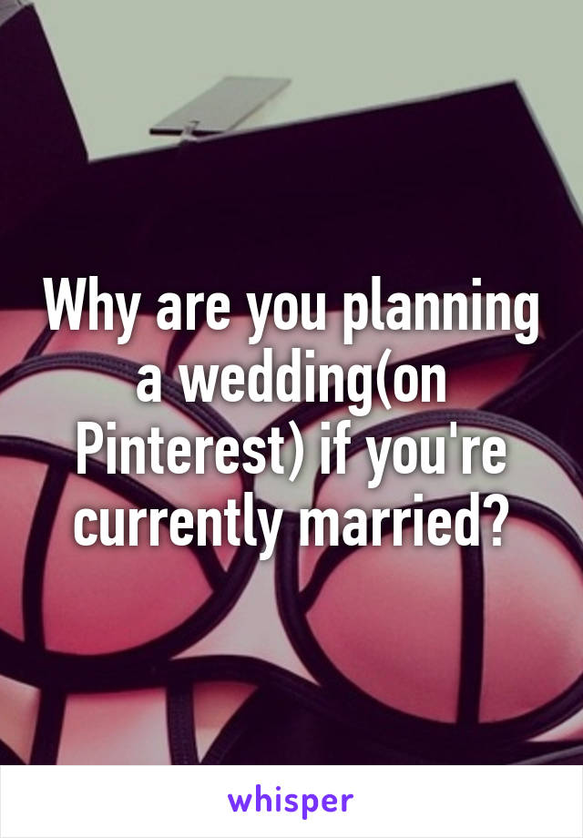 Why are you planning a wedding(on Pinterest) if you're currently married?