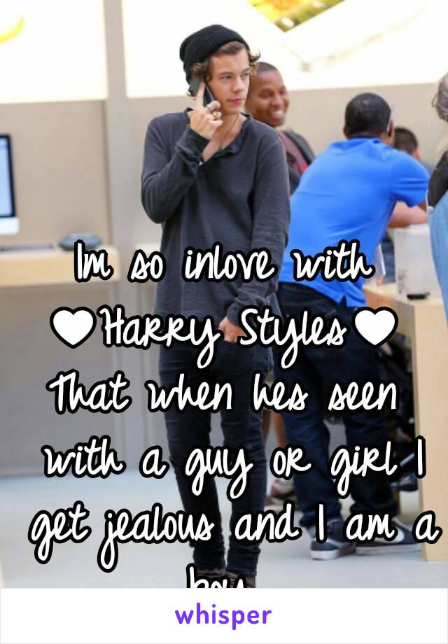 Im so inlove with
♥Harry Styles♥
That when hes seen with a guy or girl I get jealous and I am a boy...