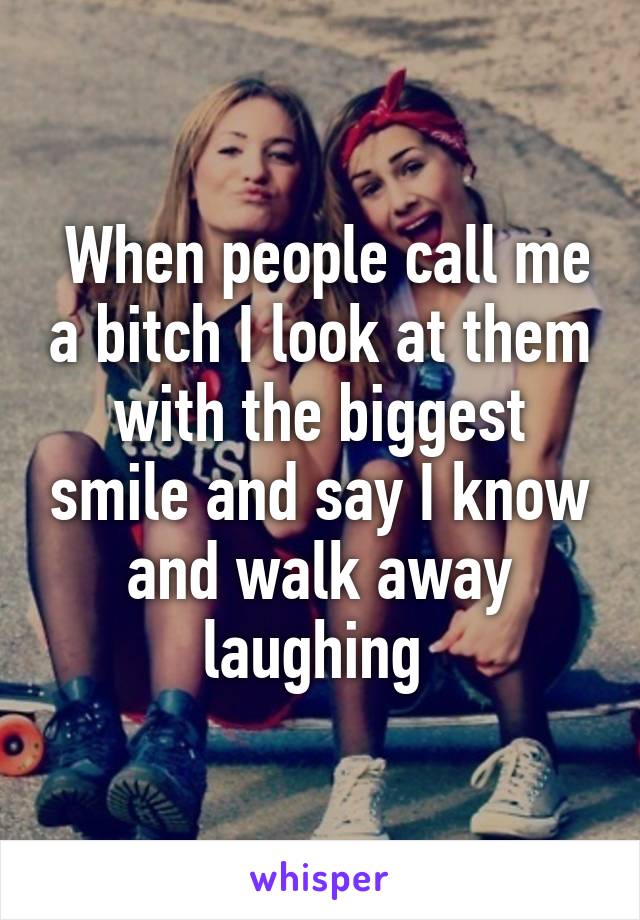  When people call me a bitch I look at them with the biggest smile and say I know and walk away laughing 