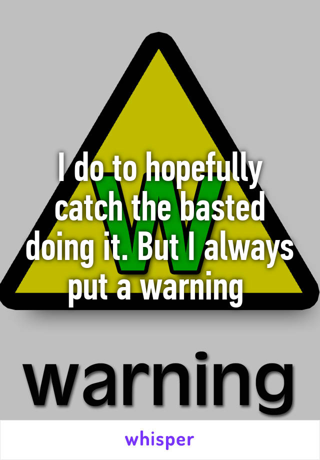 I do to hopefully catch the basted doing it. But I always put a warning 