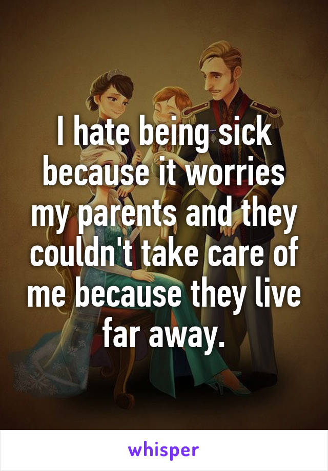 I hate being sick because it worries my parents and they couldn't take care of me because they live far away.