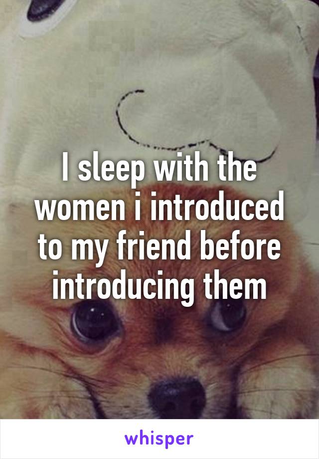 I sleep with the women i introduced to my friend before introducing them