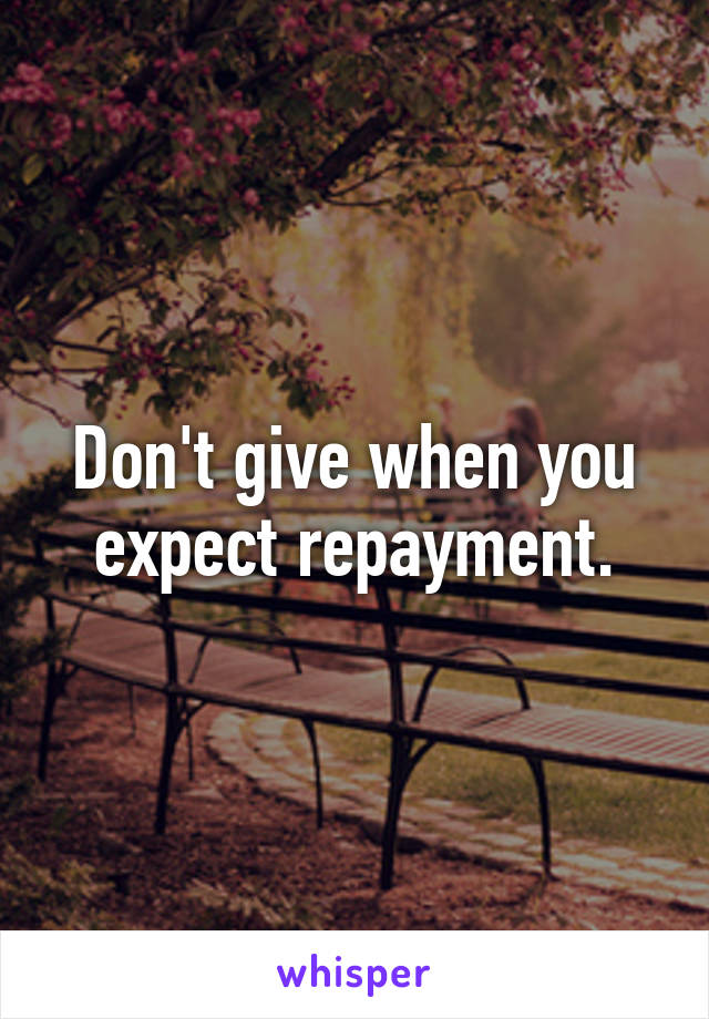 Don't give when you expect repayment.