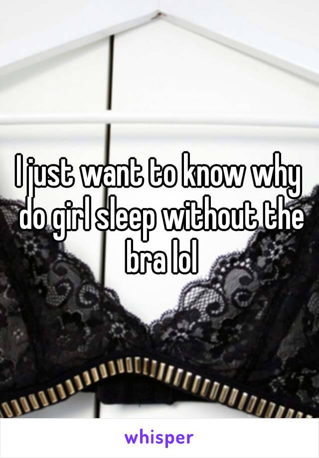 I just want to know why do girl sleep without the bra lol