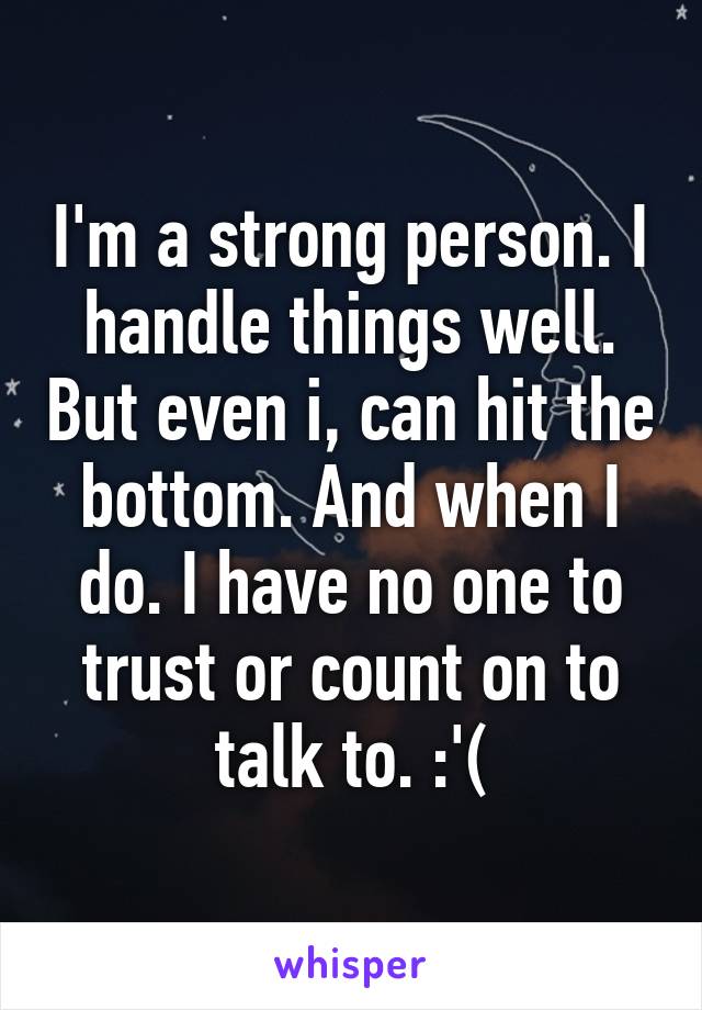 I'm a strong person. I handle things well. But even i, can hit the bottom. And when I do. I have no one to trust or count on to talk to. :'(