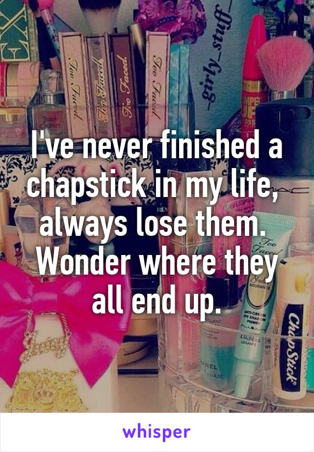 I've never finished a chapstick in my life,  always lose them.  Wonder where they all end up.