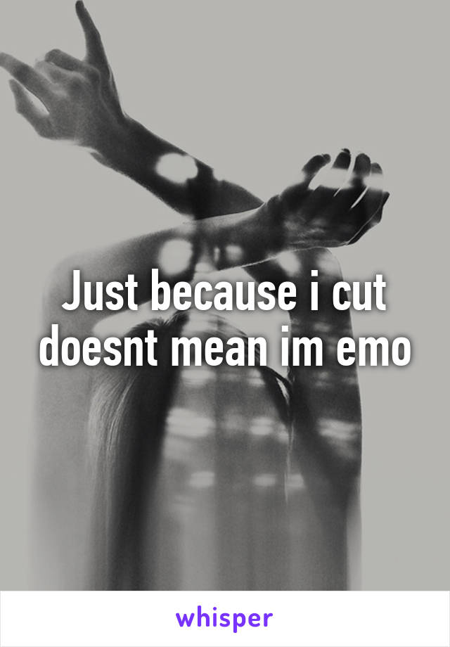 Just because i cut doesnt mean im emo