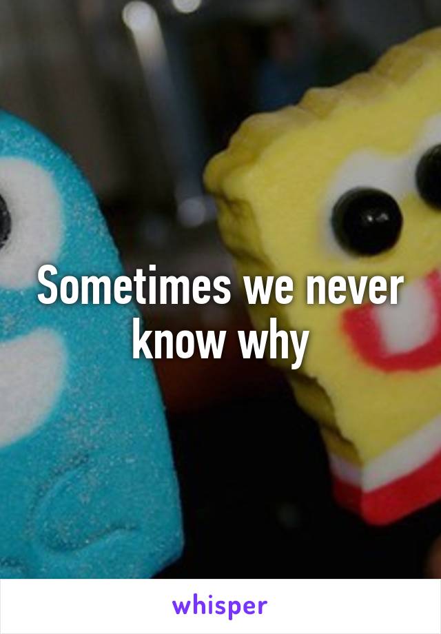 Sometimes we never know why