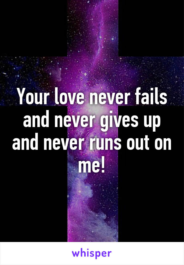 Your love never fails and never gives up and never runs out on me!