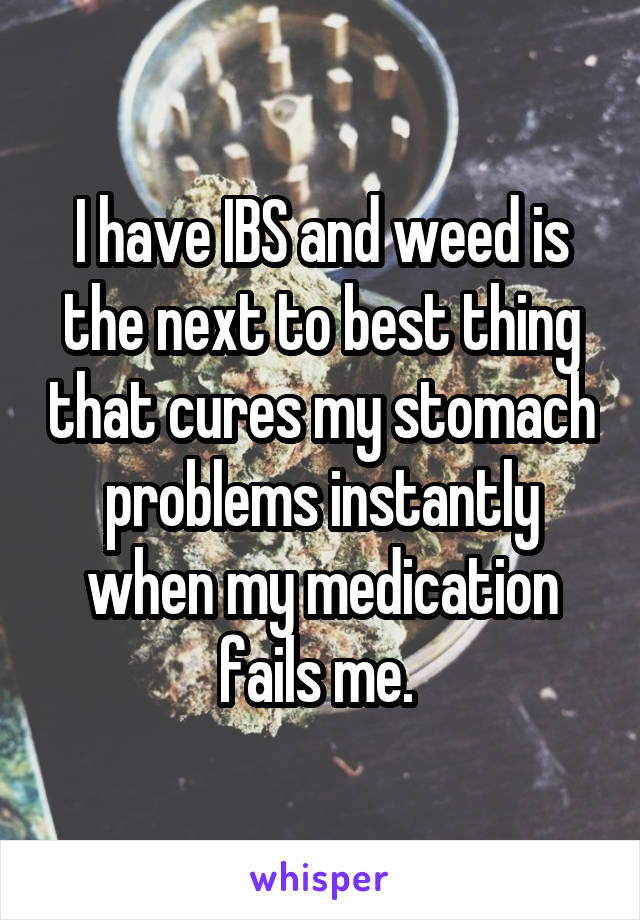 I have IBS and weed is the next to best thing that cures my stomach problems instantly when my medication fails me. 