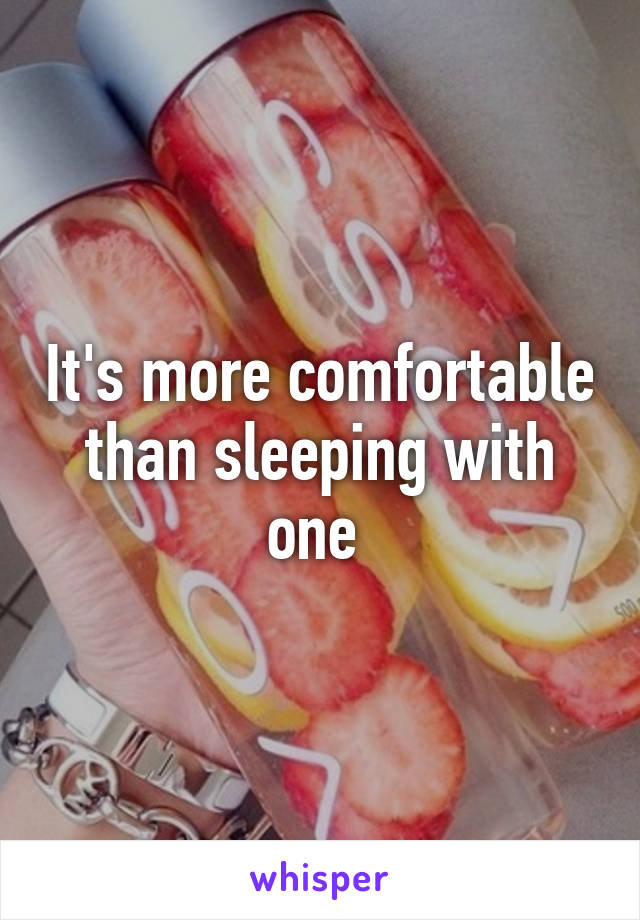 It's more comfortable than sleeping with one 