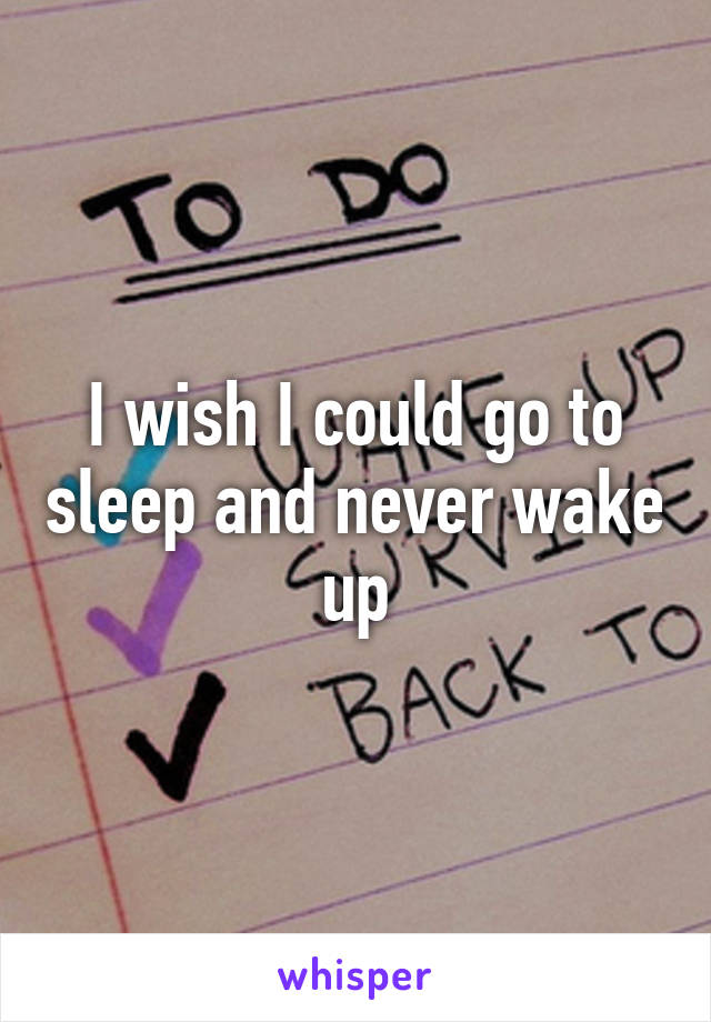 I wish I could go to sleep and never wake up