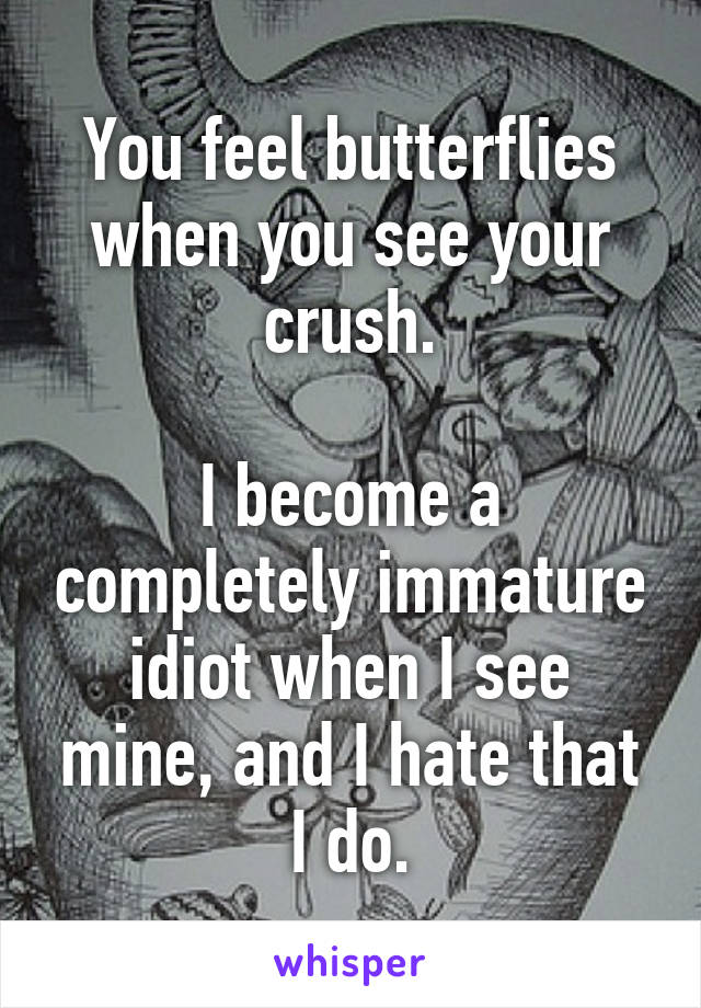 You feel butterflies when you see your crush.

I become a completely immature idiot when I see mine, and I hate that I do.