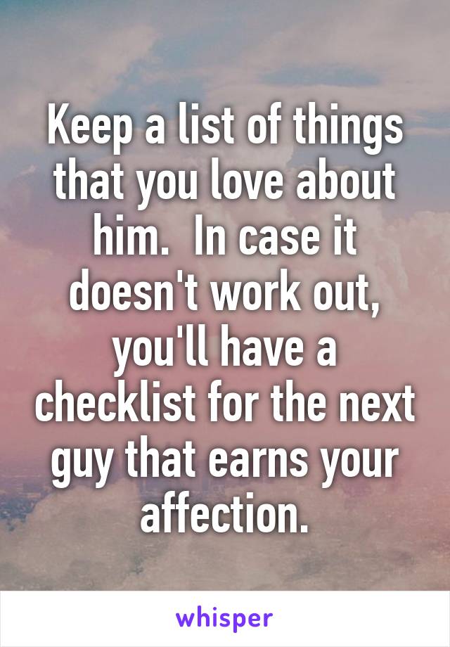 Keep a list of things that you love about him.  In case it doesn't work out, you'll have a checklist for the next guy that earns your affection.