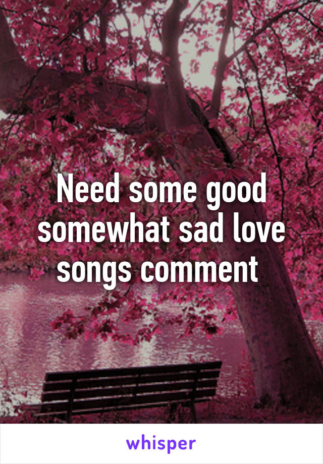 Need some good somewhat sad love songs comment 