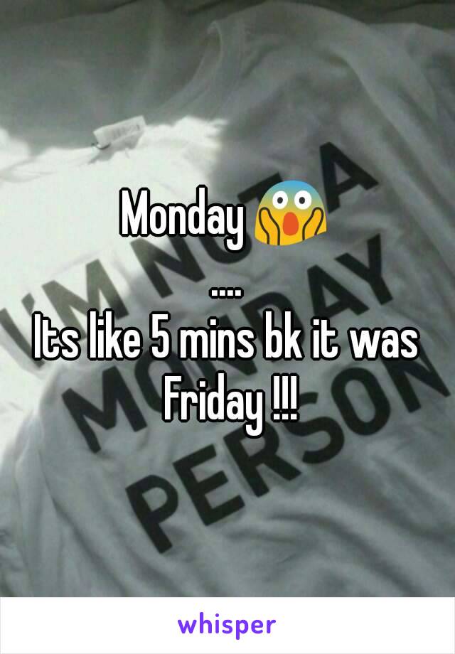 Monday 😱
....
Its like 5 mins bk it was Friday !!!