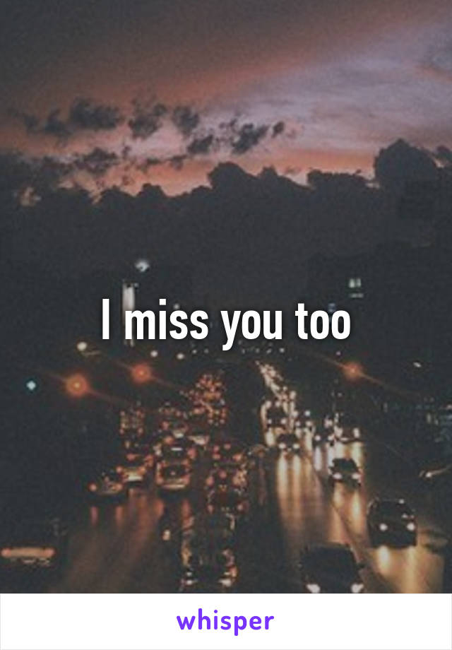 I miss you too