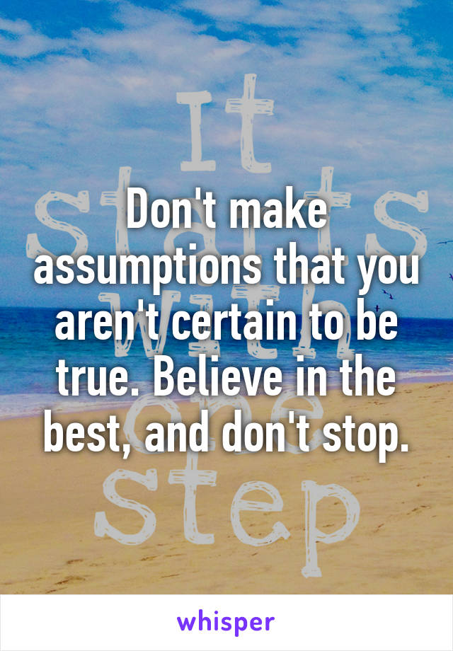 Don't make assumptions that you aren't certain to be true. Believe in the best, and don't stop.