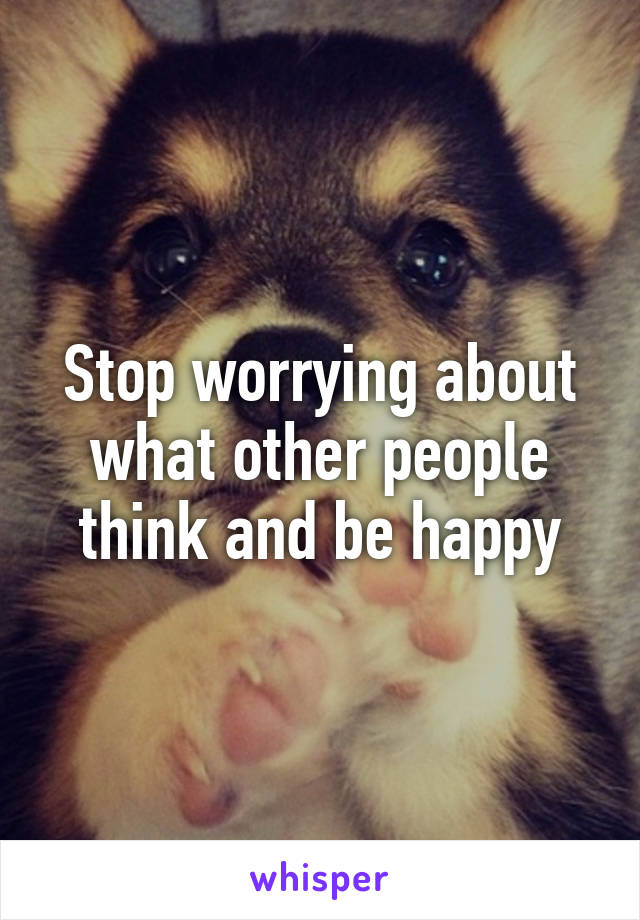 Stop worrying about what other people think and be happy