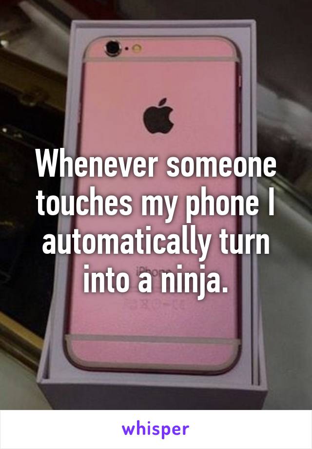 Whenever someone touches my phone I automatically turn into a ninja.