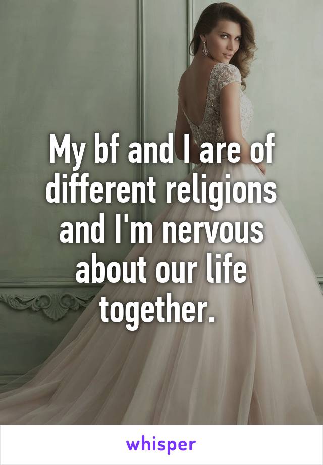 My bf and I are of different religions and I'm nervous about our life together. 