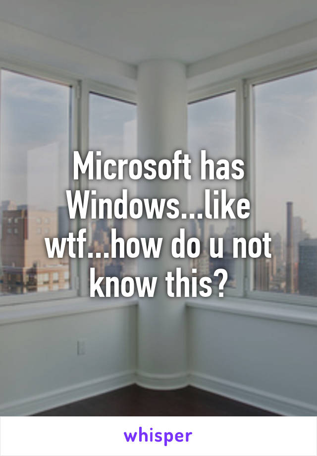 Microsoft has Windows...like wtf...how do u not know this?