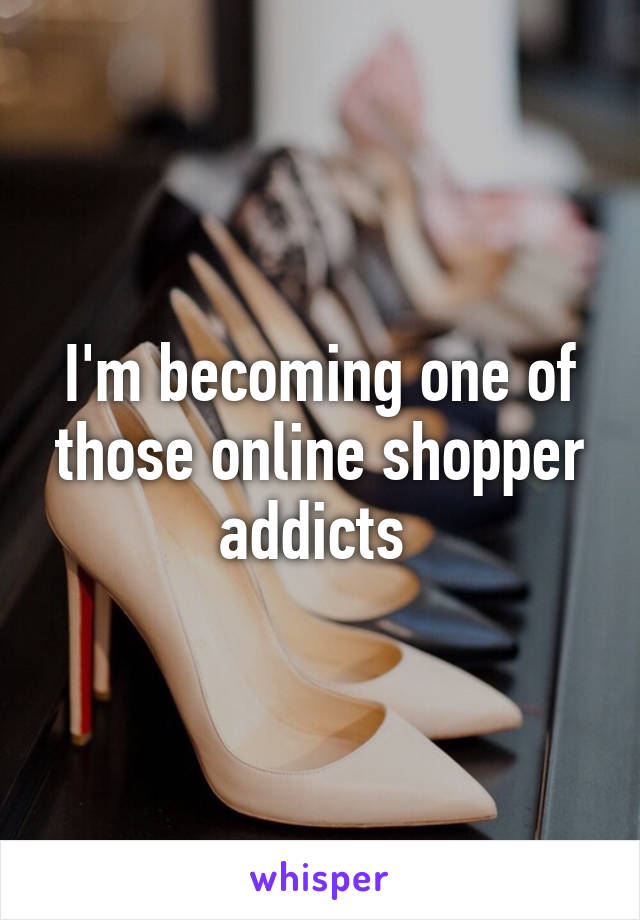 I'm becoming one of those online shopper addicts 