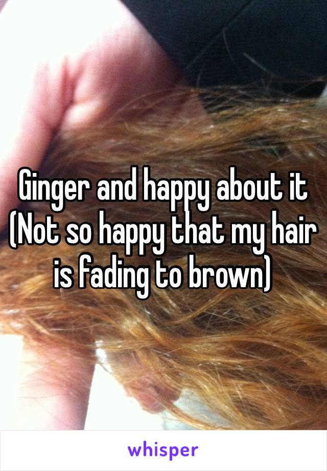 Ginger and happy about it
(Not so happy that my hair is fading to brown)