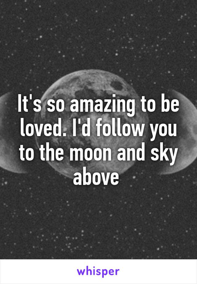 It's so amazing to be loved. I'd follow you to the moon and sky above 