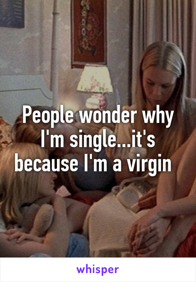 People wonder why I'm single...it's because I'm a virgin  