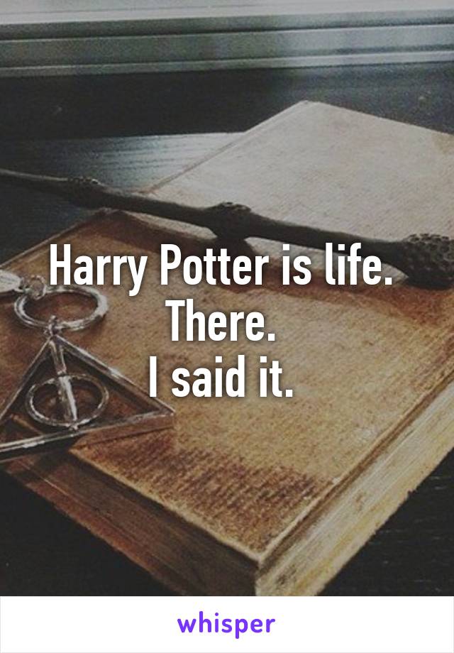 Harry Potter is life. 
There. 
I said it. 